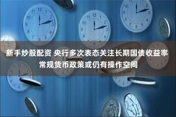新手炒股配资 央行多次表态关注长期国债收益率 常规货币政策或仍有操作空间