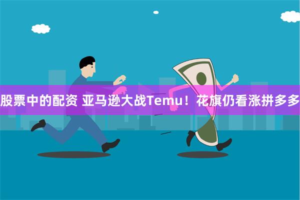 股票中的配资 亚马逊大战Temu！花旗仍看涨拼多多