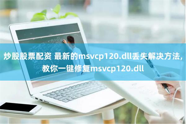 炒股股票配资 最新的msvcp120.dll丢失解决方法,教你一键修复msvcp120.dll
