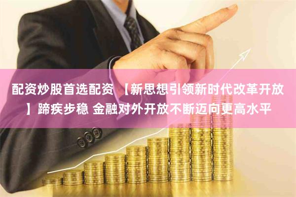 配资炒股首选配资 【新思想引领新时代改革开放】蹄疾步稳 金融对外开放不断迈向更高水平