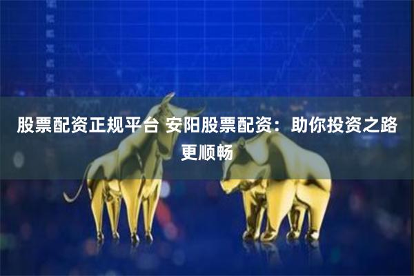 股票配资正规平台 安阳股票配资：助你投资之路更顺畅