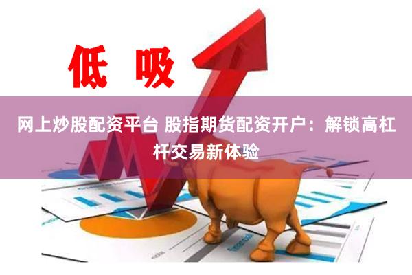 网上炒股配资平台 股指期货配资开户：解锁高杠杆交易新体验