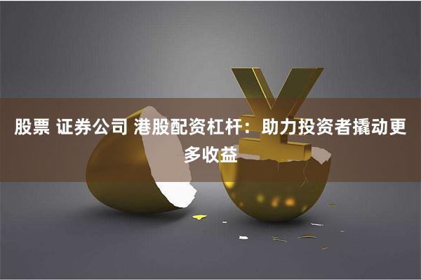 股票 证券公司 港股配资杠杆：助力投资者撬动更多收益