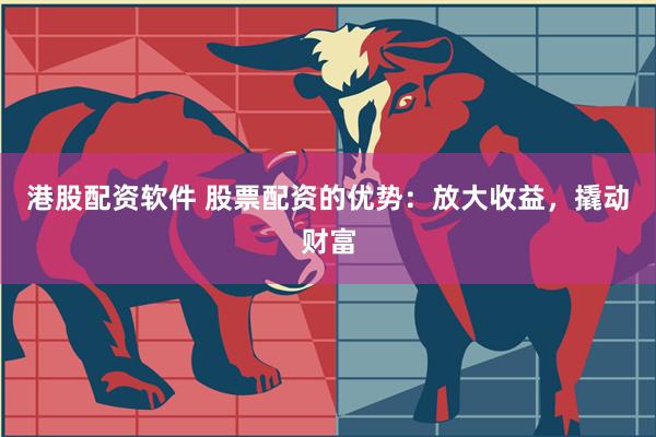 港股配资软件 股票配资的优势：放大收益，撬动财富