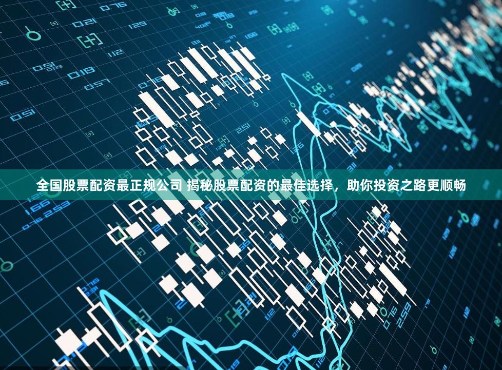 全国股票配资最正规公司 揭秘股票配资的最佳选择，助你投资之路更顺畅