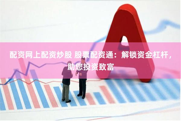 配资网上配资炒股 股票配资通：解锁资金杠杆，助您投资致富