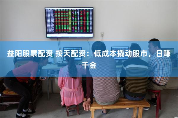 益阳股票配资 按天配资：低成本撬动股市，日赚千金