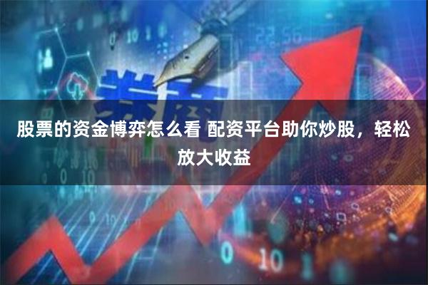 股票的资金博弈怎么看 配资平台助你炒股，轻松放大收益