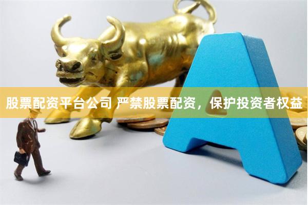 股票配资平台公司 严禁股票配资，保护投资者权益