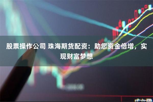 股票操作公司 珠海期货配资：助您资金倍增，实现财富梦想