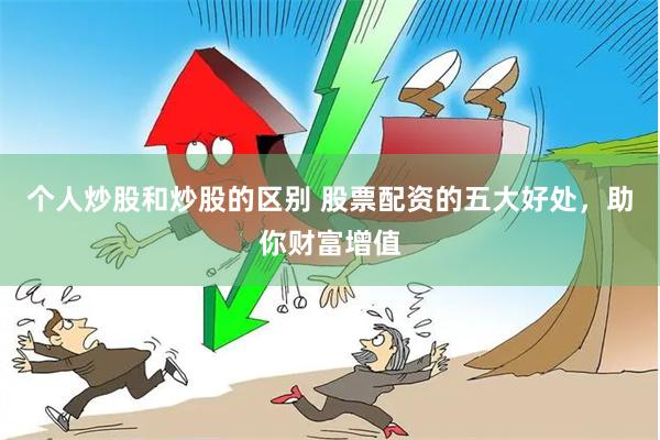 个人炒股和炒股的区别 股票配资的五大好处，助你财富增值
