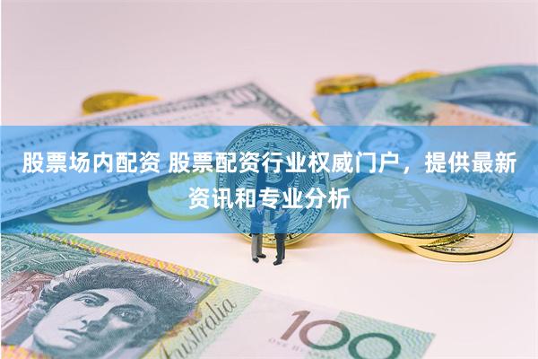 股票场内配资 股票配资行业权威门户，提供最新资讯和专业分析