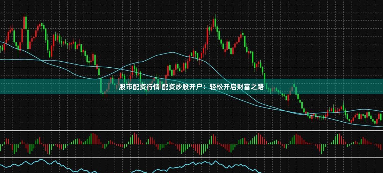 股市配资行情 配资炒股开户：轻松开启财富之路
