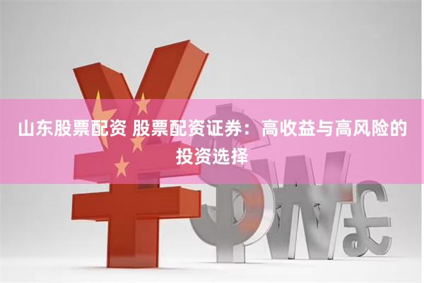 山东股票配资 股票配资证券：高收益与高风险的投资选择