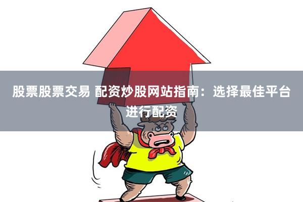 股票股票交易 配资炒股网站指南：选择最佳平台进行配资