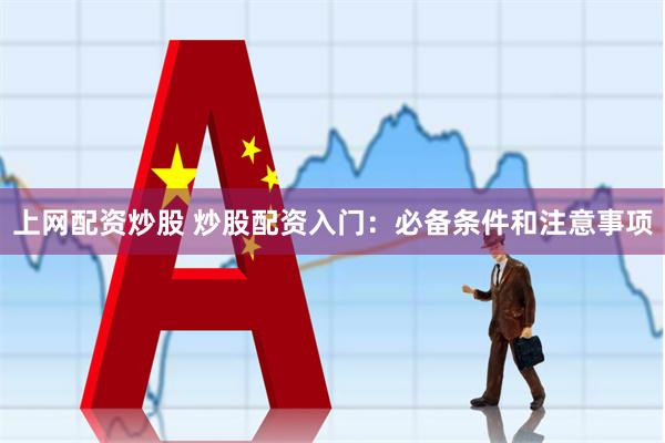 上网配资炒股 炒股配资入门：必备条件和注意事项