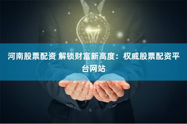 河南股票配资 解锁财富新高度：权威股票配资平台网站
