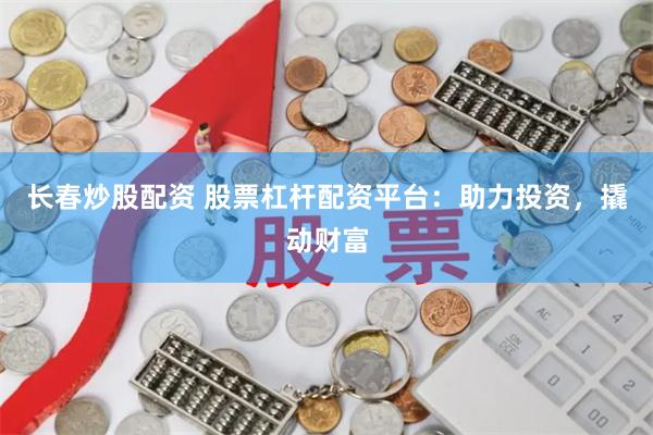 长春炒股配资 股票杠杆配资平台：助力投资，撬动财富