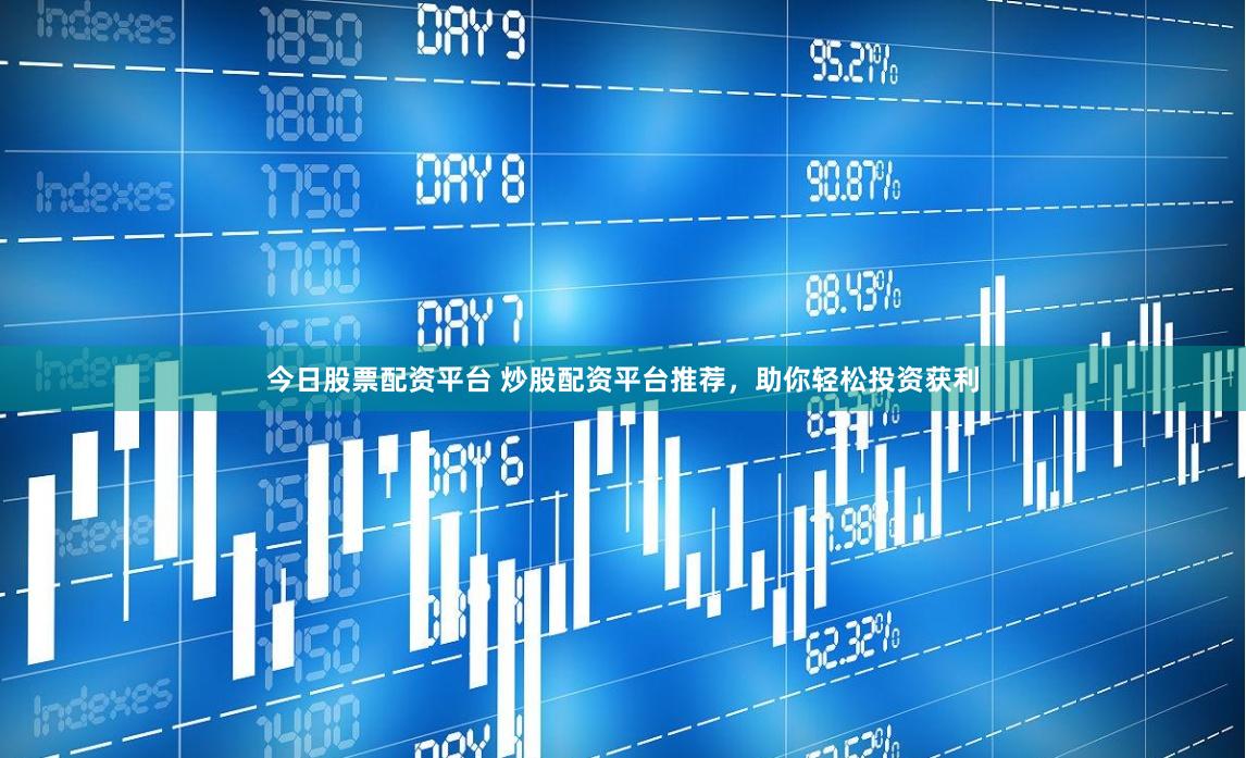 今日股票配资平台 炒股配资平台推荐，助你轻松投资获利