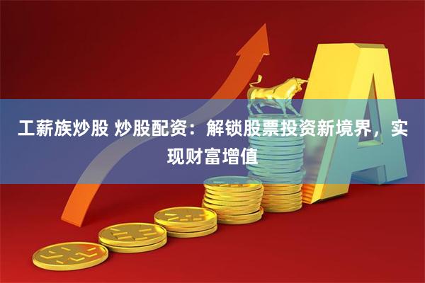 工薪族炒股 炒股配资：解锁股票投资新境界，实现财富增值