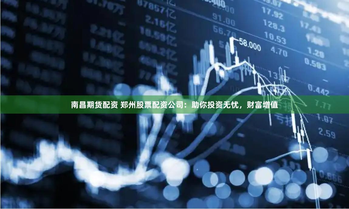 南昌期货配资 郑州股票配资公司：助你投资无忧，财富增值