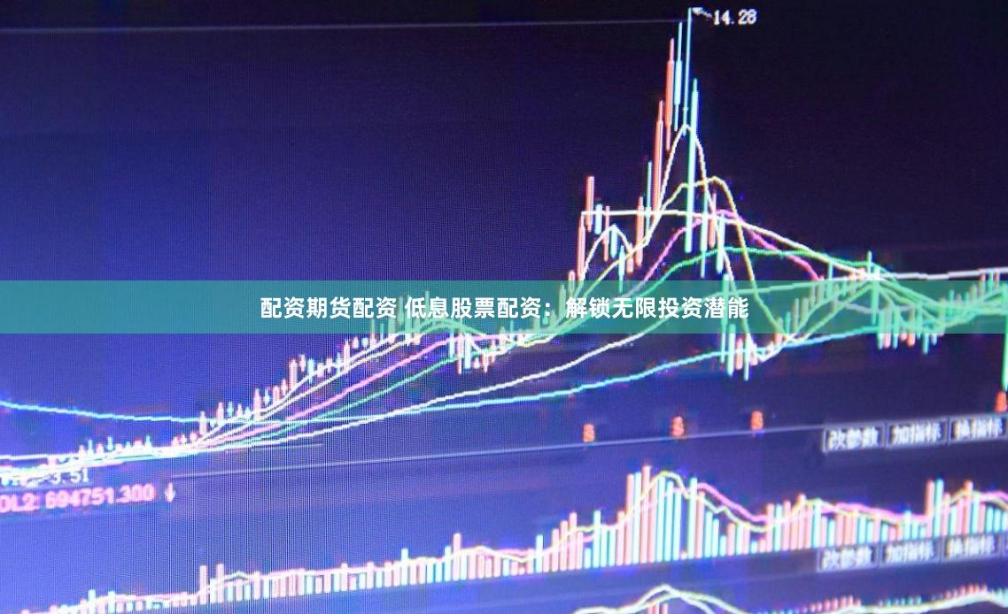 配资期货配资 低息股票配资：解锁无限投资潜能