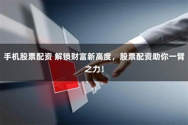手机股票配资 解锁财富新高度，股票配资助你一臂之力！