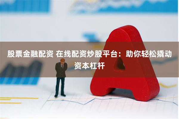 股票金融配资 在线配资炒股平台：助你轻松撬动资本杠杆