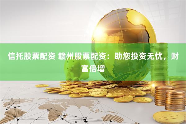 信托股票配资 赣州股票配资：助您投资无忧，财富倍增