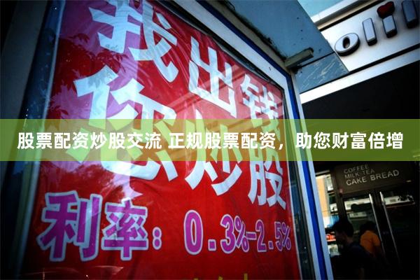 股票配资炒股交流 正规股票配资，助您财富倍增