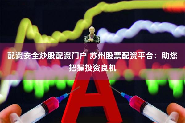 配资安全炒股配资门户 苏州股票配资平台：助您把握投资良机