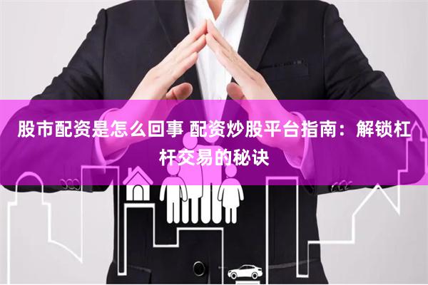 股市配资是怎么回事 配资炒股平台指南：解锁杠杆交易的秘诀