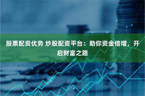 股票配资优势 炒股配资平台：助你资金倍增，开启财富之路