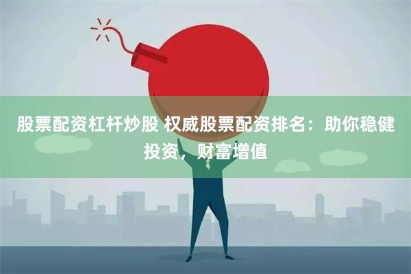 股票配资杠杆炒股 权威股票配资排名：助你稳健投资，财富增值