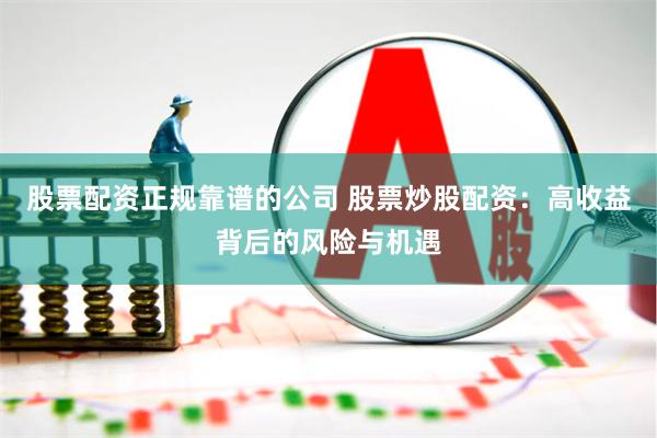 股票配资正规靠谱的公司 股票炒股配资：高收益背后的风险与机遇