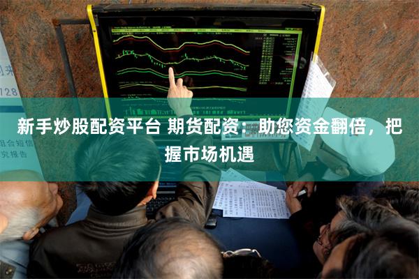 新手炒股配资平台 期货配资：助您资金翻倍，把握市场机遇