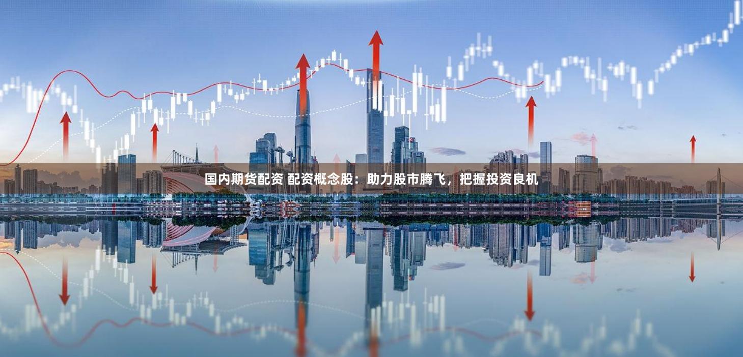 国内期货配资 配资概念股：助力股市腾飞，把握投资良机