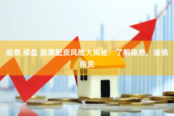 股票 操盘 股票配资风险大揭秘：了解隐患，谨慎投资