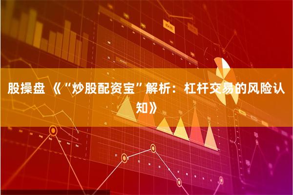 股操盘 《“炒股配资宝”解析：杠杆交易的风险认知》