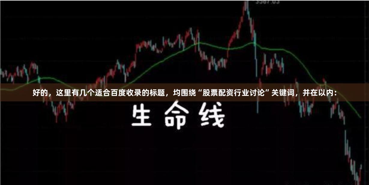 好的，这里有几个适合百度收录的标题，均围绕“股票配资行业讨论”关键词，并在以内：