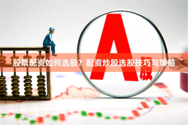 股票配资如何选股？配资炒股选股技巧与策略