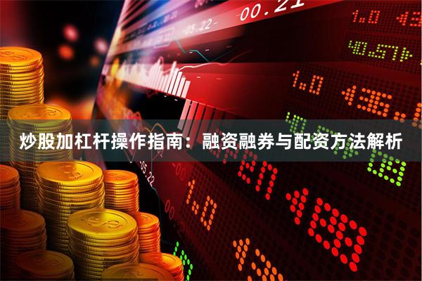 炒股加杠杆操作指南：融资融券与配资方法解析