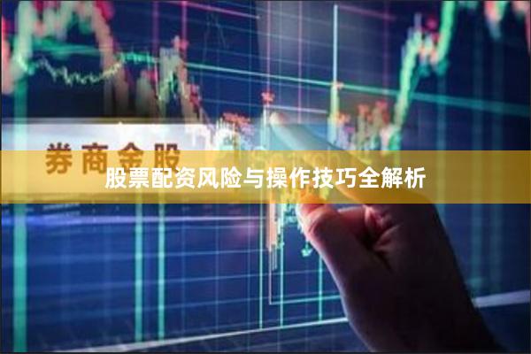 股票配资风险与操作技巧全解析