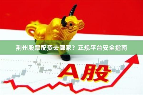 荆州股票配资去哪家？正规平台安全指南